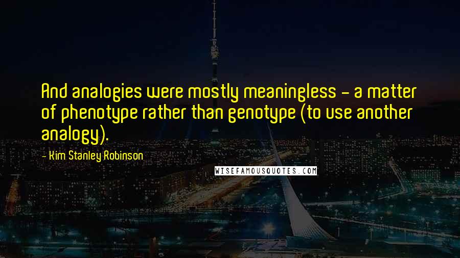 Kim Stanley Robinson Quotes: And analogies were mostly meaningless - a matter of phenotype rather than genotype (to use another analogy).