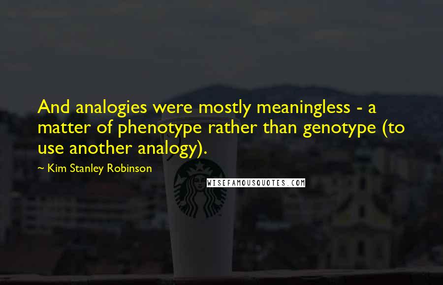 Kim Stanley Robinson Quotes: And analogies were mostly meaningless - a matter of phenotype rather than genotype (to use another analogy).