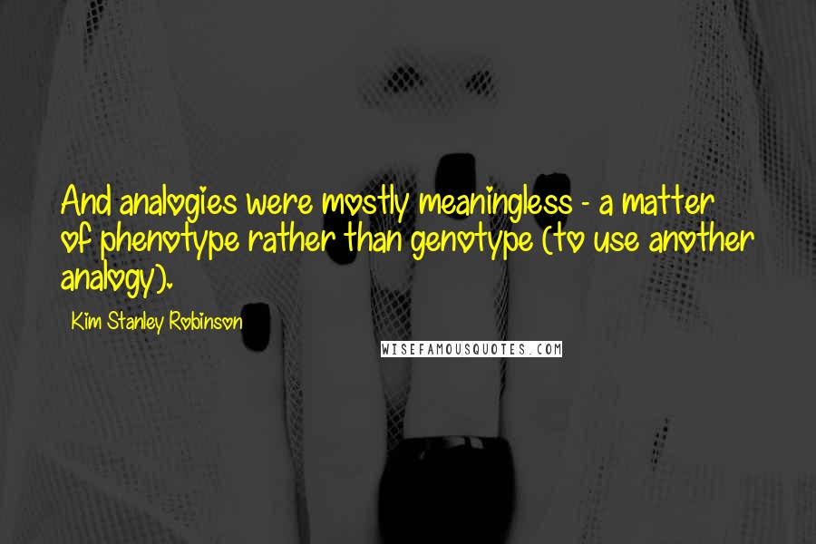 Kim Stanley Robinson Quotes: And analogies were mostly meaningless - a matter of phenotype rather than genotype (to use another analogy).