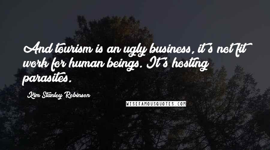 Kim Stanley Robinson Quotes: And tourism is an ugly business, it's not fit work for human beings. It's hosting parasites.