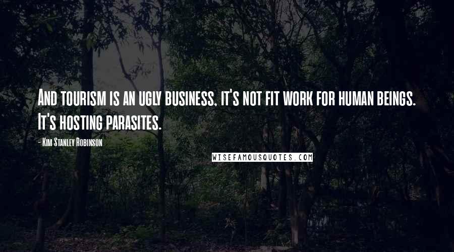 Kim Stanley Robinson Quotes: And tourism is an ugly business, it's not fit work for human beings. It's hosting parasites.