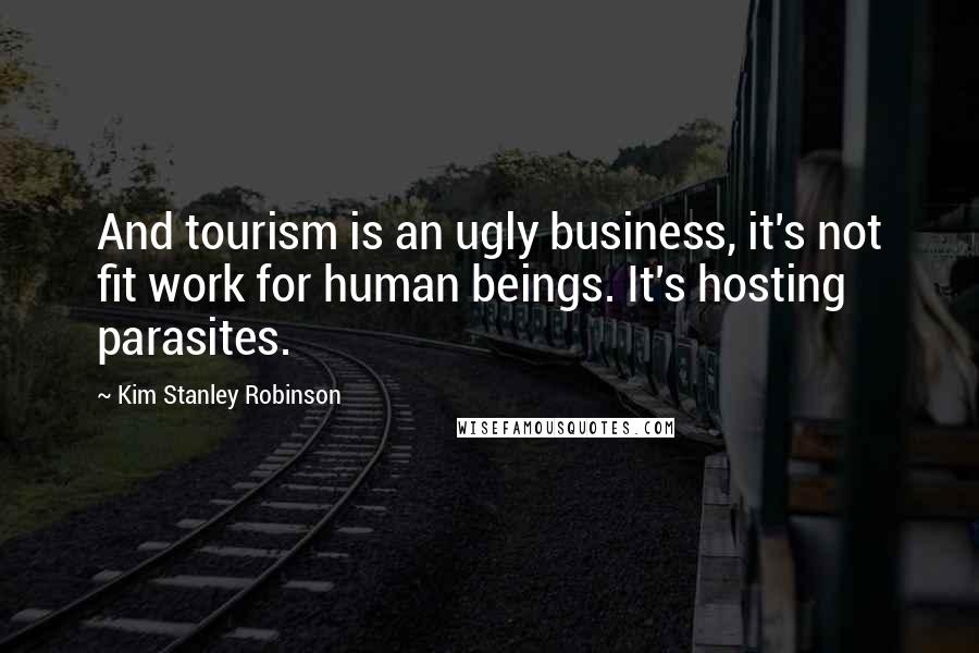 Kim Stanley Robinson Quotes: And tourism is an ugly business, it's not fit work for human beings. It's hosting parasites.