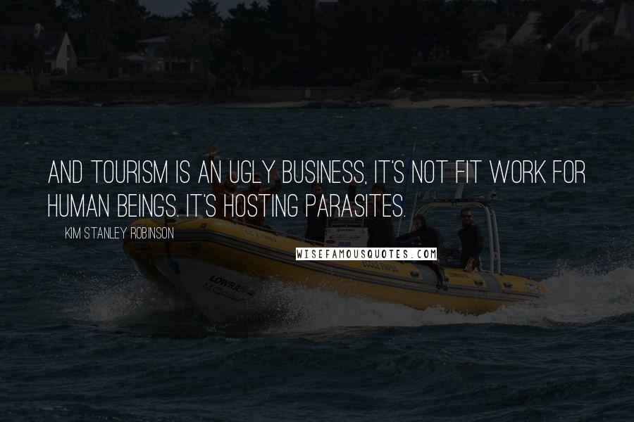 Kim Stanley Robinson Quotes: And tourism is an ugly business, it's not fit work for human beings. It's hosting parasites.