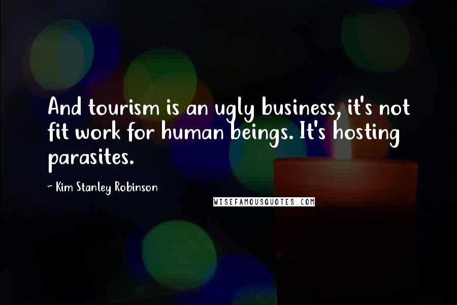 Kim Stanley Robinson Quotes: And tourism is an ugly business, it's not fit work for human beings. It's hosting parasites.