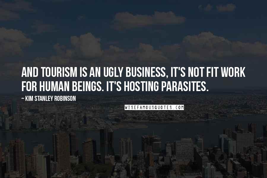 Kim Stanley Robinson Quotes: And tourism is an ugly business, it's not fit work for human beings. It's hosting parasites.