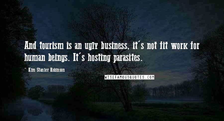 Kim Stanley Robinson Quotes: And tourism is an ugly business, it's not fit work for human beings. It's hosting parasites.