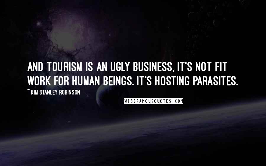 Kim Stanley Robinson Quotes: And tourism is an ugly business, it's not fit work for human beings. It's hosting parasites.