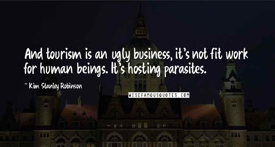 Kim Stanley Robinson Quotes: And tourism is an ugly business, it's not fit work for human beings. It's hosting parasites.