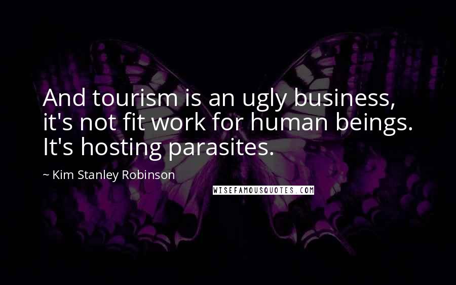 Kim Stanley Robinson Quotes: And tourism is an ugly business, it's not fit work for human beings. It's hosting parasites.