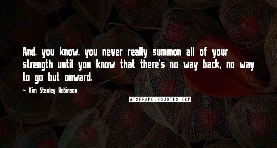 Kim Stanley Robinson Quotes: And, you know, you never really summon all of your strength until you know that there's no way back, no way to go but onward.