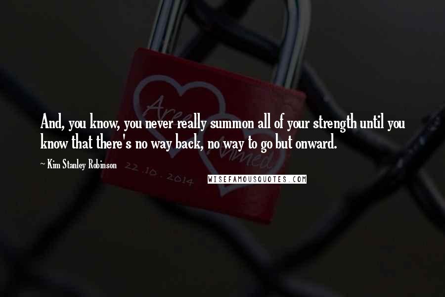 Kim Stanley Robinson Quotes: And, you know, you never really summon all of your strength until you know that there's no way back, no way to go but onward.