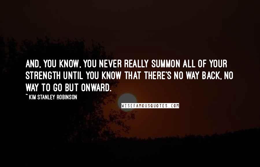 Kim Stanley Robinson Quotes: And, you know, you never really summon all of your strength until you know that there's no way back, no way to go but onward.