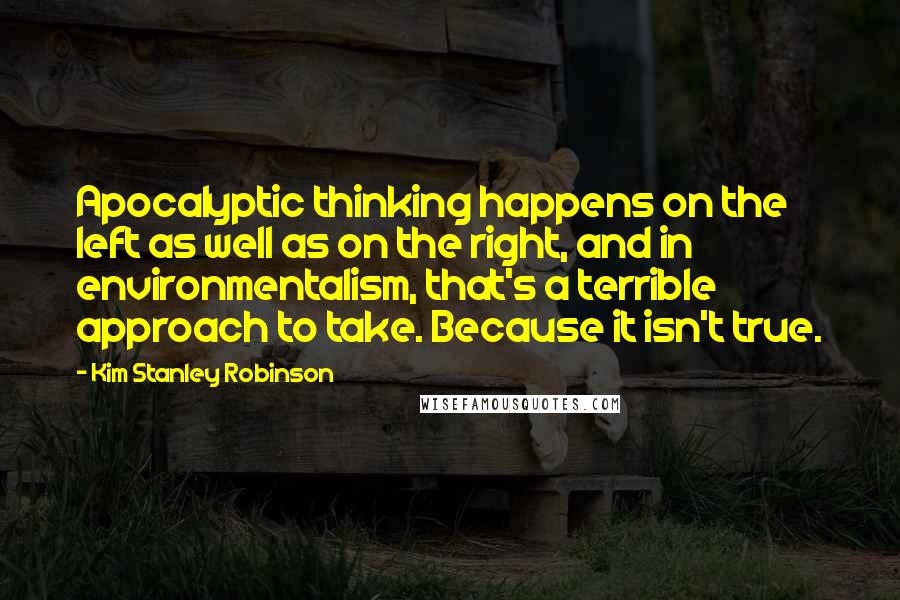 Kim Stanley Robinson Quotes: Apocalyptic thinking happens on the left as well as on the right, and in environmentalism, that's a terrible approach to take. Because it isn't true.