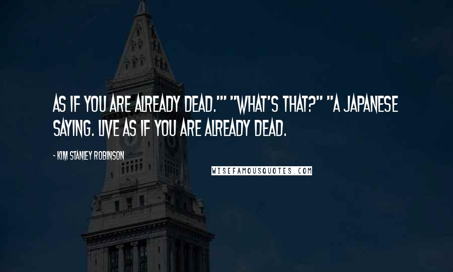 Kim Stanley Robinson Quotes: As if you are already dead.'" "What's that?" "A Japanese saying. Live as if you are already dead.