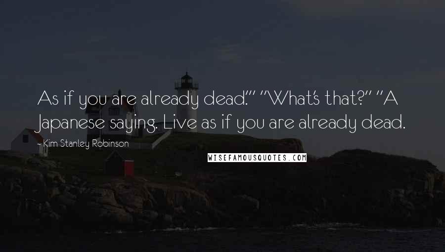 Kim Stanley Robinson Quotes: As if you are already dead.'" "What's that?" "A Japanese saying. Live as if you are already dead.