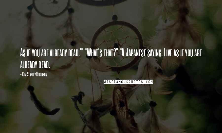 Kim Stanley Robinson Quotes: As if you are already dead.'" "What's that?" "A Japanese saying. Live as if you are already dead.