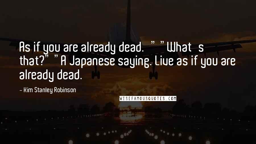 Kim Stanley Robinson Quotes: As if you are already dead.'" "What's that?" "A Japanese saying. Live as if you are already dead.