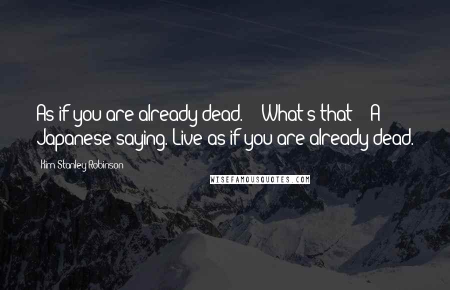 Kim Stanley Robinson Quotes: As if you are already dead.'" "What's that?" "A Japanese saying. Live as if you are already dead.