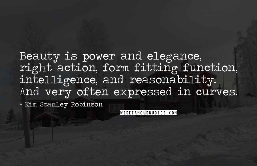 Kim Stanley Robinson Quotes: Beauty is power and elegance, right action, form fitting function, intelligence, and reasonability. And very often expressed in curves.