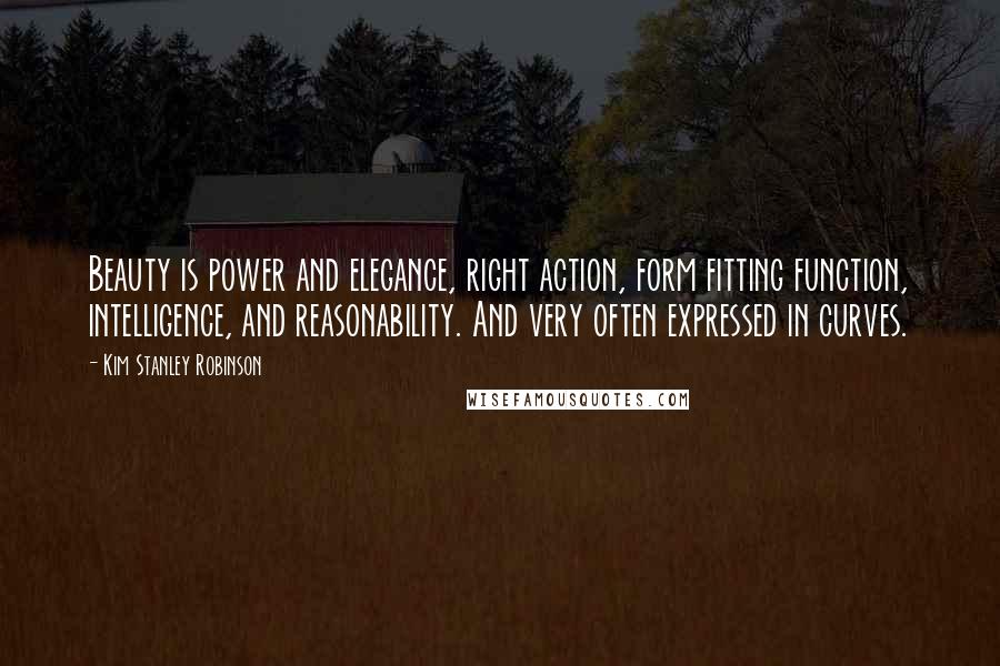 Kim Stanley Robinson Quotes: Beauty is power and elegance, right action, form fitting function, intelligence, and reasonability. And very often expressed in curves.