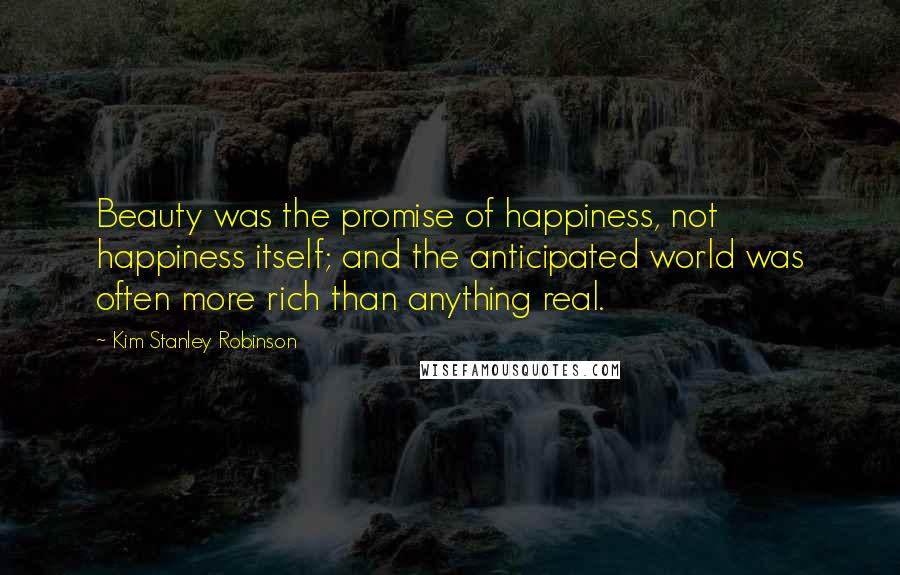 Kim Stanley Robinson Quotes: Beauty was the promise of happiness, not happiness itself; and the anticipated world was often more rich than anything real.