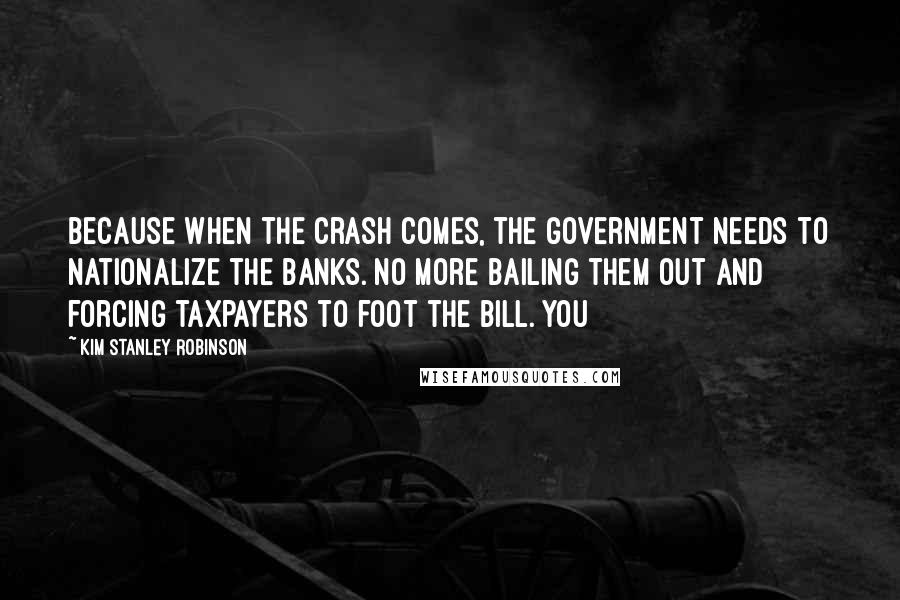 Kim Stanley Robinson Quotes: Because when the crash comes, the government needs to nationalize the banks. No more bailing them out and forcing taxpayers to foot the bill. You