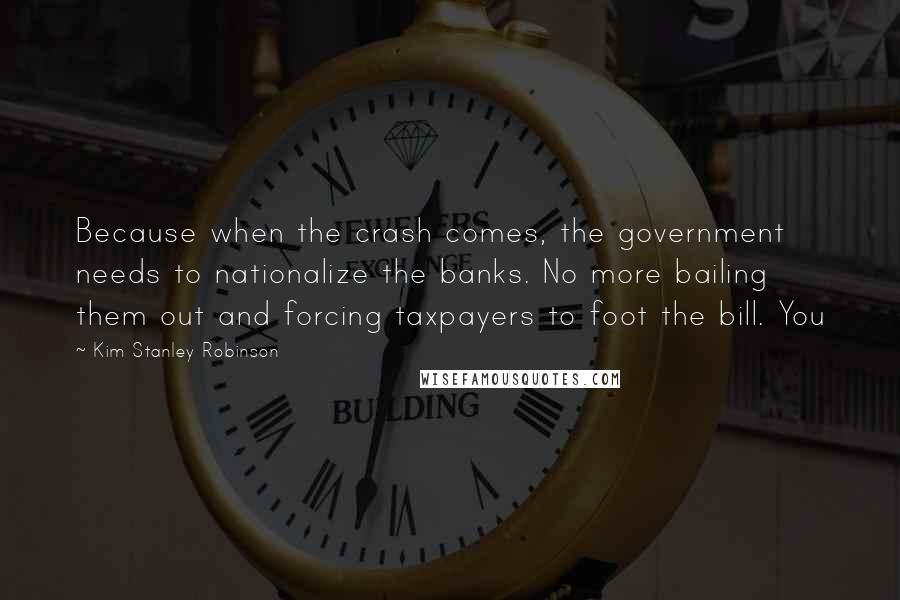 Kim Stanley Robinson Quotes: Because when the crash comes, the government needs to nationalize the banks. No more bailing them out and forcing taxpayers to foot the bill. You