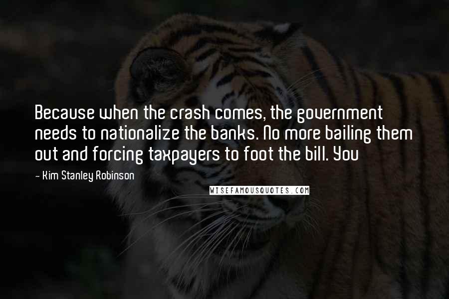 Kim Stanley Robinson Quotes: Because when the crash comes, the government needs to nationalize the banks. No more bailing them out and forcing taxpayers to foot the bill. You