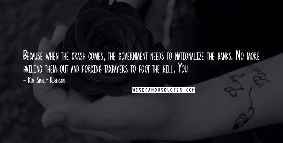 Kim Stanley Robinson Quotes: Because when the crash comes, the government needs to nationalize the banks. No more bailing them out and forcing taxpayers to foot the bill. You