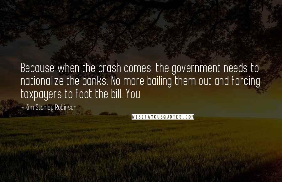 Kim Stanley Robinson Quotes: Because when the crash comes, the government needs to nationalize the banks. No more bailing them out and forcing taxpayers to foot the bill. You