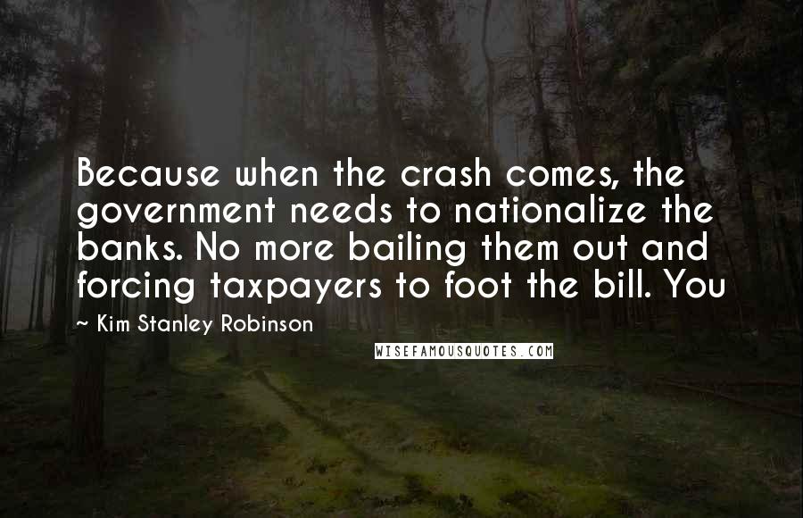 Kim Stanley Robinson Quotes: Because when the crash comes, the government needs to nationalize the banks. No more bailing them out and forcing taxpayers to foot the bill. You