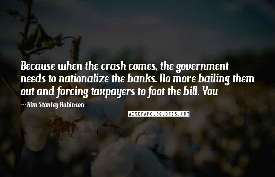 Kim Stanley Robinson Quotes: Because when the crash comes, the government needs to nationalize the banks. No more bailing them out and forcing taxpayers to foot the bill. You