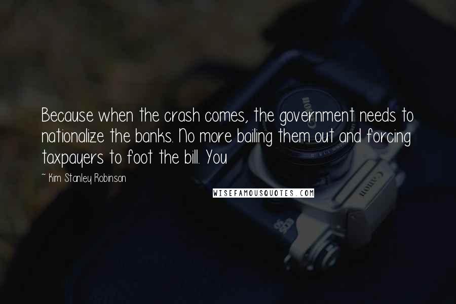 Kim Stanley Robinson Quotes: Because when the crash comes, the government needs to nationalize the banks. No more bailing them out and forcing taxpayers to foot the bill. You