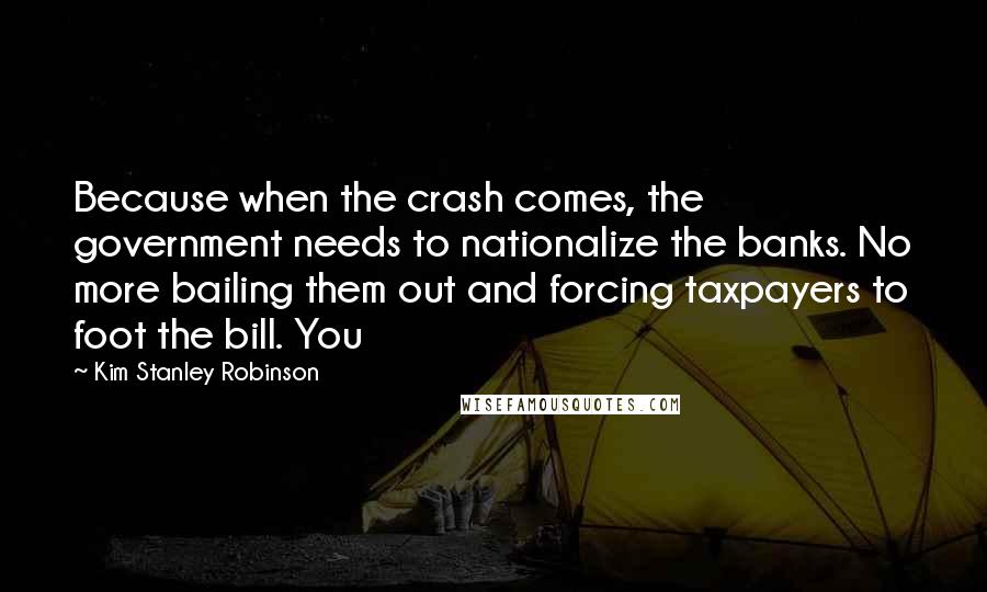 Kim Stanley Robinson Quotes: Because when the crash comes, the government needs to nationalize the banks. No more bailing them out and forcing taxpayers to foot the bill. You