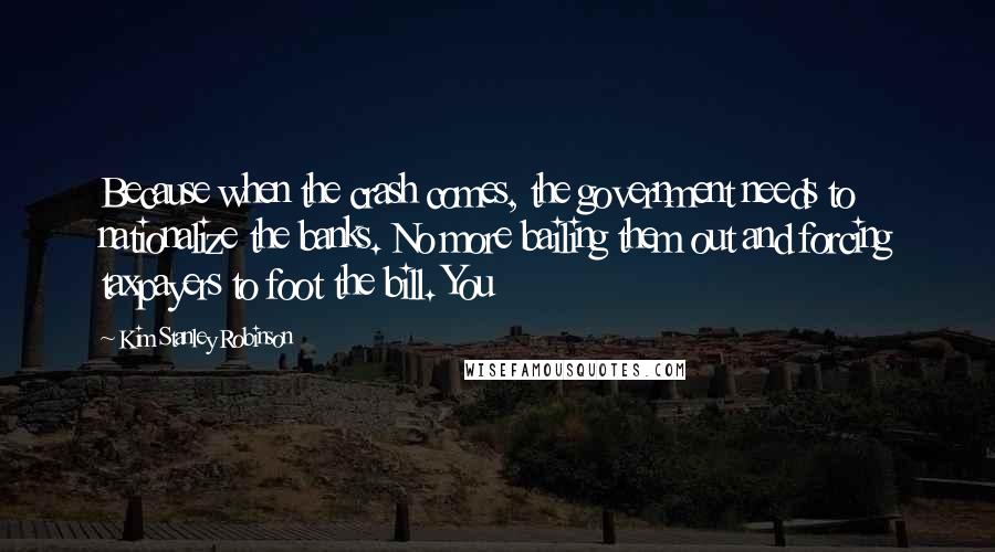 Kim Stanley Robinson Quotes: Because when the crash comes, the government needs to nationalize the banks. No more bailing them out and forcing taxpayers to foot the bill. You