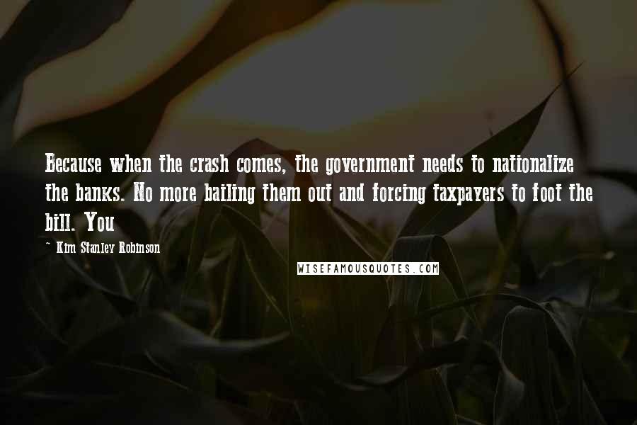 Kim Stanley Robinson Quotes: Because when the crash comes, the government needs to nationalize the banks. No more bailing them out and forcing taxpayers to foot the bill. You