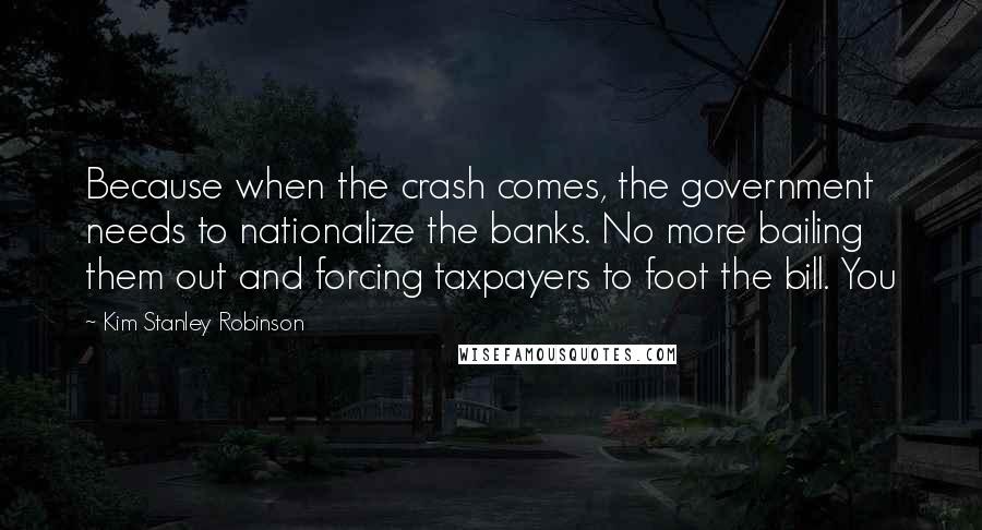 Kim Stanley Robinson Quotes: Because when the crash comes, the government needs to nationalize the banks. No more bailing them out and forcing taxpayers to foot the bill. You