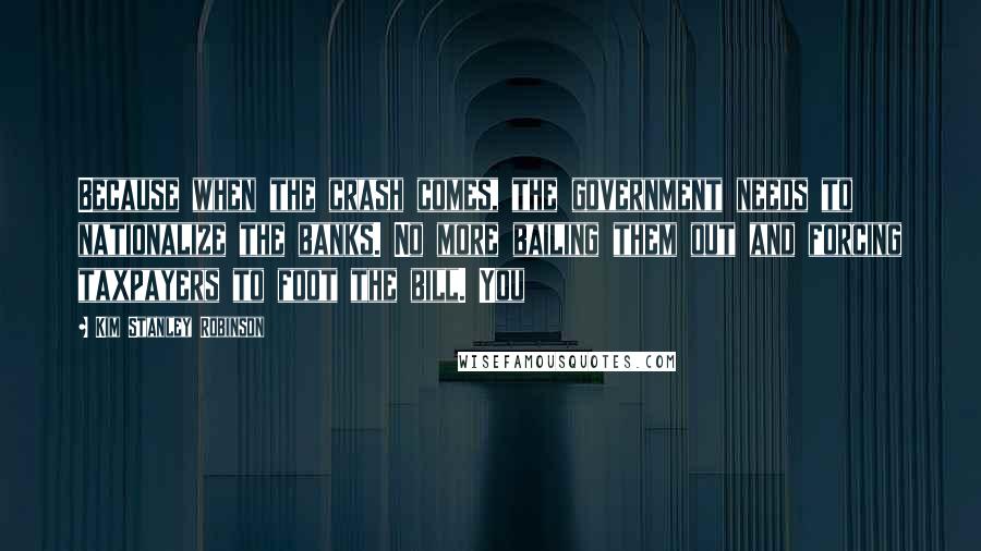 Kim Stanley Robinson Quotes: Because when the crash comes, the government needs to nationalize the banks. No more bailing them out and forcing taxpayers to foot the bill. You