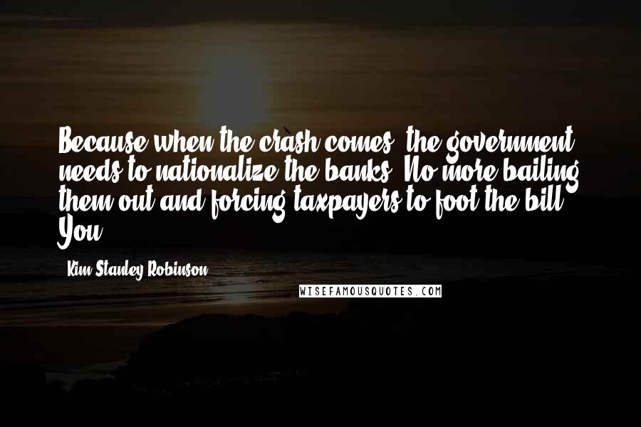 Kim Stanley Robinson Quotes: Because when the crash comes, the government needs to nationalize the banks. No more bailing them out and forcing taxpayers to foot the bill. You