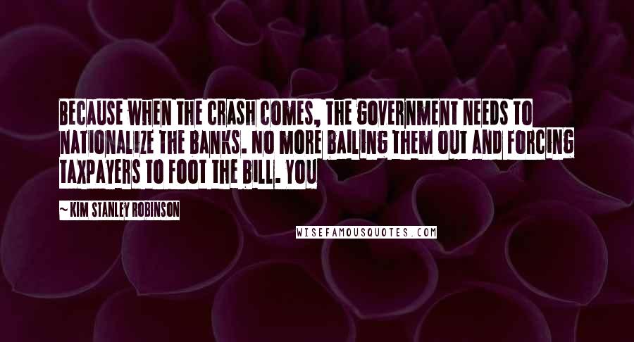 Kim Stanley Robinson Quotes: Because when the crash comes, the government needs to nationalize the banks. No more bailing them out and forcing taxpayers to foot the bill. You