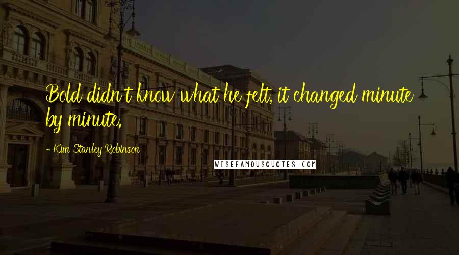 Kim Stanley Robinson Quotes: Bold didn't know what he felt, it changed minute by minute.