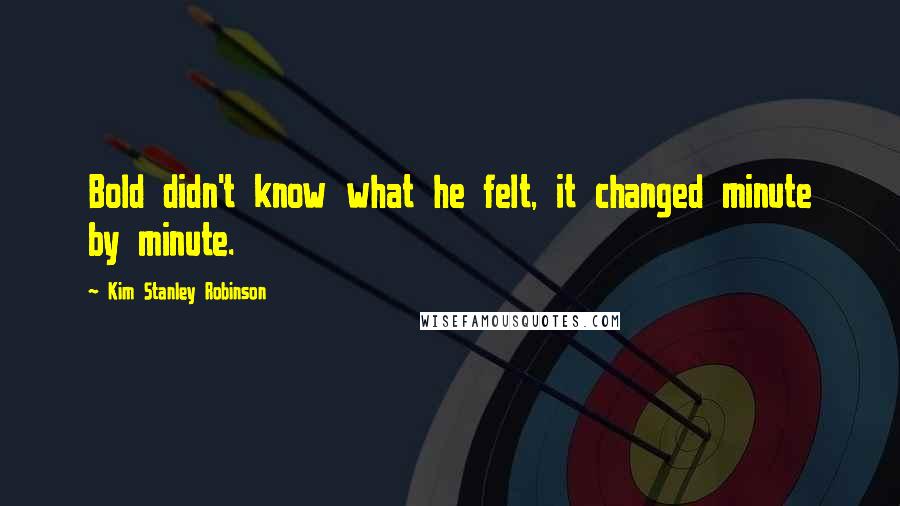 Kim Stanley Robinson Quotes: Bold didn't know what he felt, it changed minute by minute.