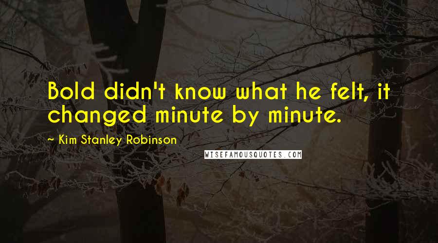 Kim Stanley Robinson Quotes: Bold didn't know what he felt, it changed minute by minute.