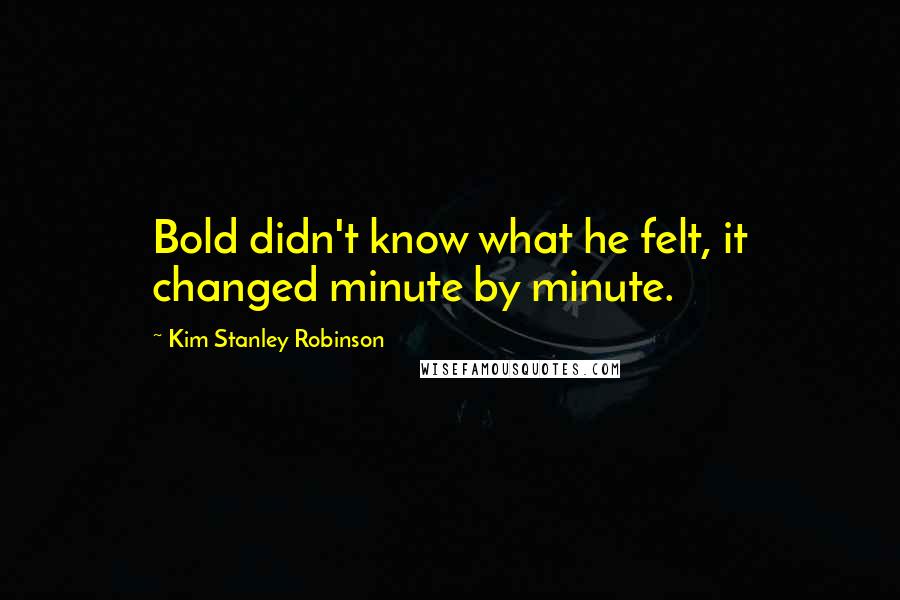Kim Stanley Robinson Quotes: Bold didn't know what he felt, it changed minute by minute.
