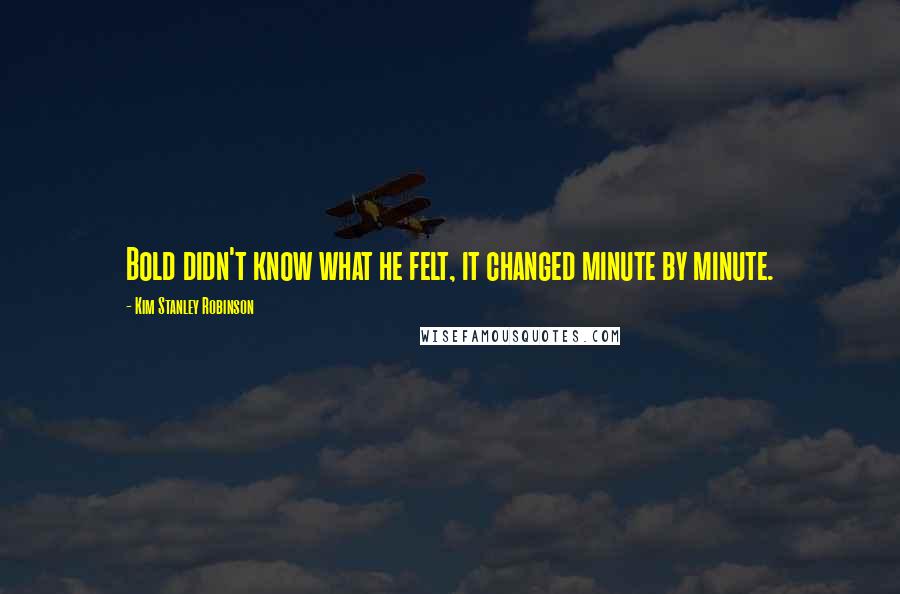 Kim Stanley Robinson Quotes: Bold didn't know what he felt, it changed minute by minute.