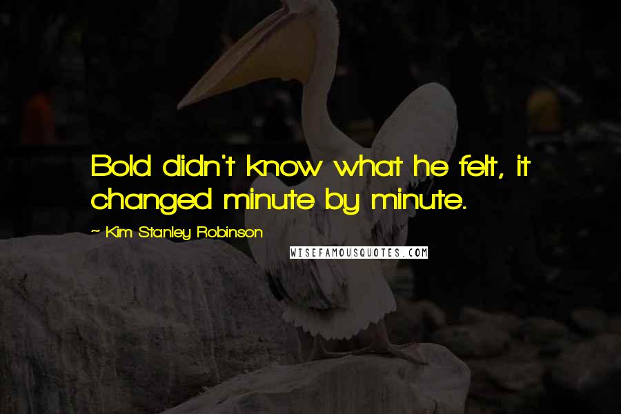 Kim Stanley Robinson Quotes: Bold didn't know what he felt, it changed minute by minute.