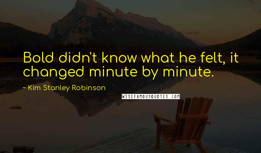 Kim Stanley Robinson Quotes: Bold didn't know what he felt, it changed minute by minute.