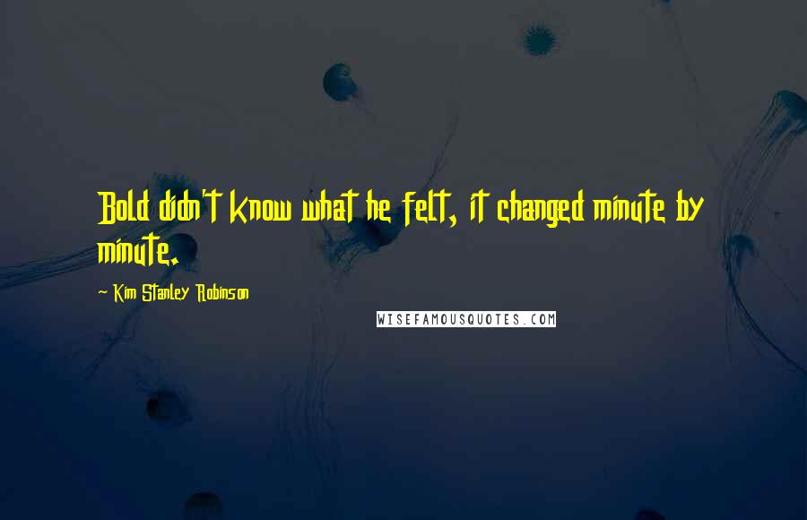 Kim Stanley Robinson Quotes: Bold didn't know what he felt, it changed minute by minute.