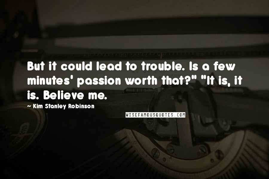 Kim Stanley Robinson Quotes: But it could lead to trouble. Is a few minutes' passion worth that?" "It is, it is. Believe me.