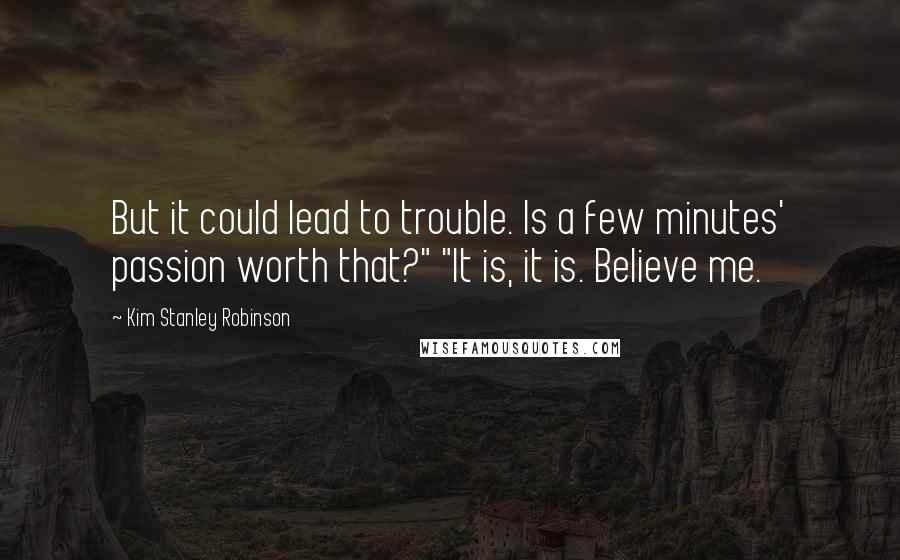 Kim Stanley Robinson Quotes: But it could lead to trouble. Is a few minutes' passion worth that?" "It is, it is. Believe me.